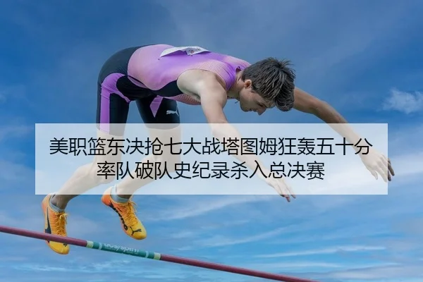 美职篮东决抢七大战塔图姆狂轰五十分 率队破队史纪录杀入总决赛