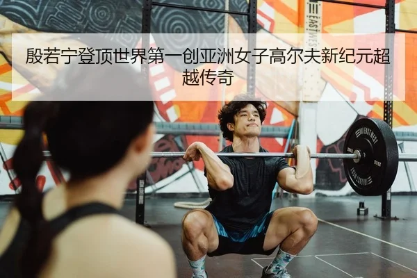 殷若宁登顶世界第一创亚洲女子高尔夫新纪元超越传奇
