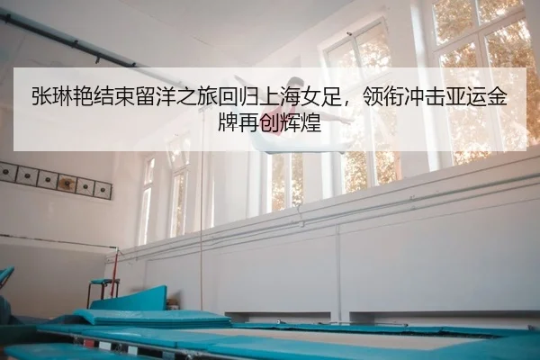张琳艳结束留洋之旅回归上海女足，领衔冲击亚运金牌再创辉煌